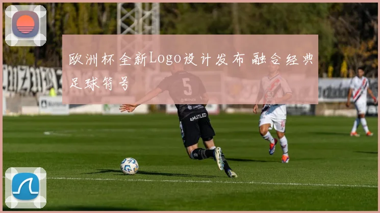 欧洲杯全新Logo设计发布 融合经典足球符号