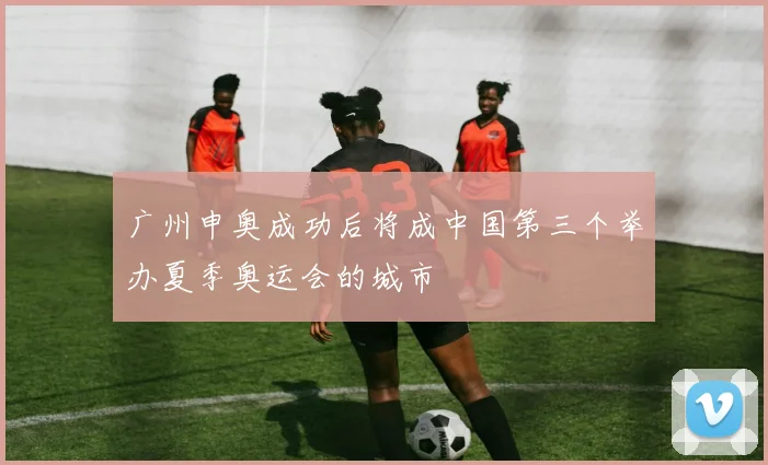 广州申奥成功后将成中国第三个举办夏季奥运会的城市