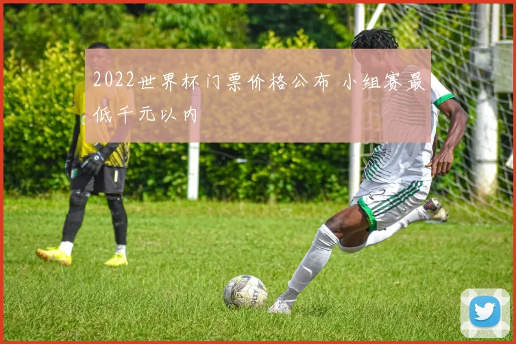 2022世界杯门票价格公布 小组赛最低千元以内