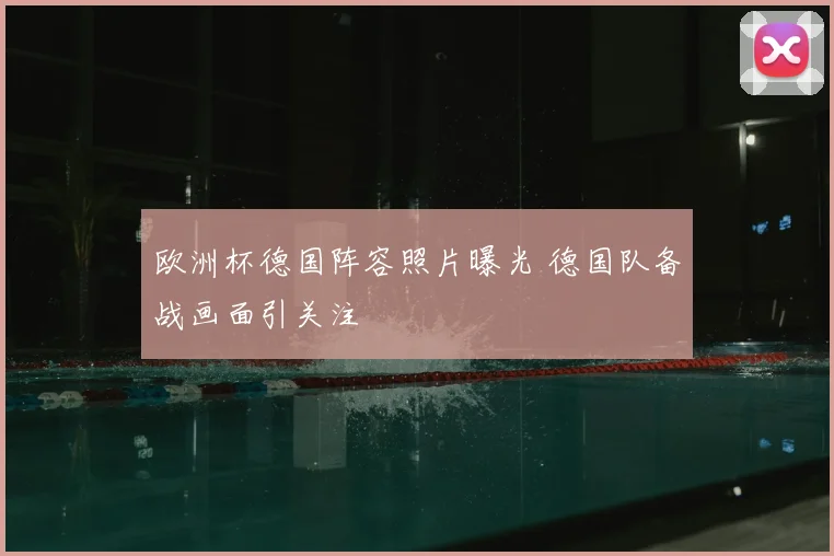 欧洲杯德国阵容照片曝光 德国队备战画面引关注