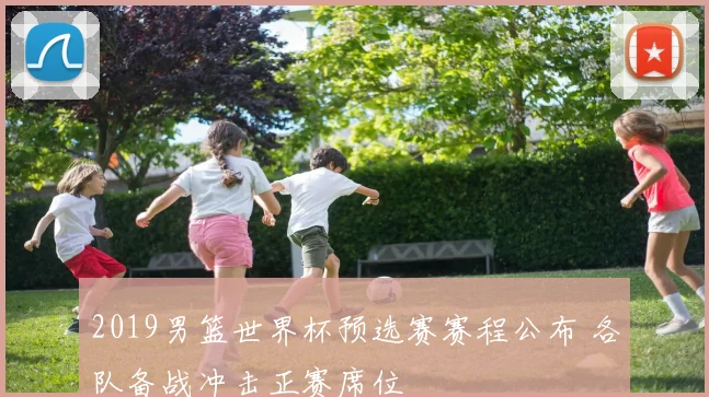 2019男篮世界杯预选赛赛程公布 各队备战冲击正赛席位