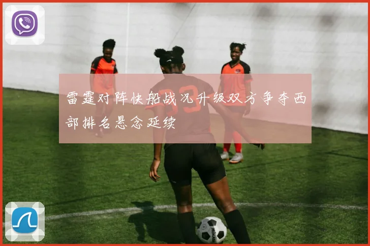 雷霆对阵快船战况升级双方争夺西部排名悬念延续