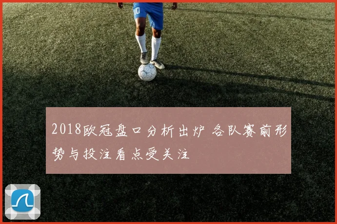 2018欧冠盘口分析出炉 各队赛前形势与投注看点受关注