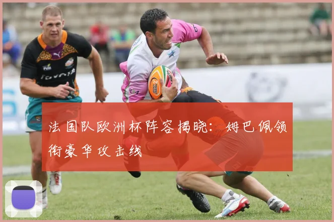 法国队欧洲杯阵容揭晓：姆巴佩领衔豪华攻击线