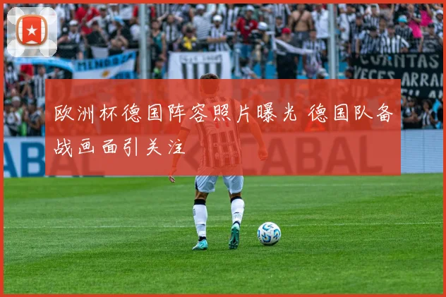 欧洲杯德国阵容照片曝光 德国队备战画面引关注