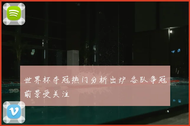 世界杯夺冠热门分析出炉 各队争冠前景受关注