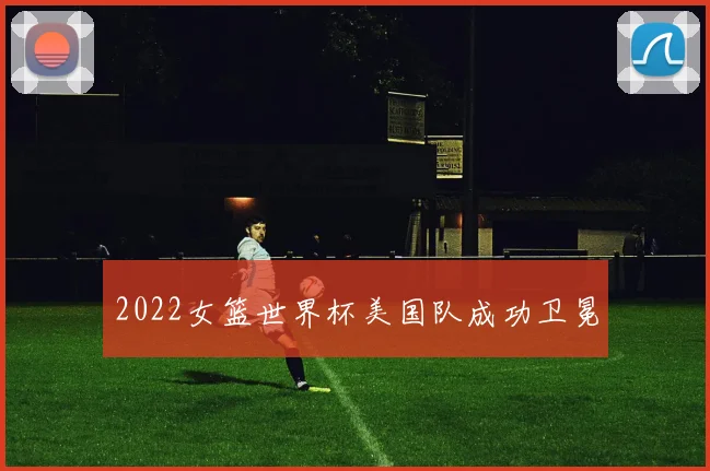 2022女篮世界杯美国队成功卫冕