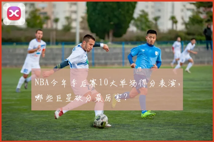 NBA今年季后赛10大单场得分表演，哪些巨星砍分最厉害？