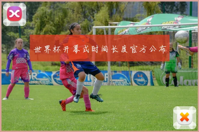 世界杯开幕式时间长度官方公布