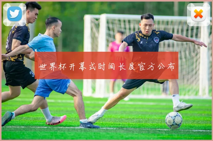 世界杯开幕式时间长度官方公布