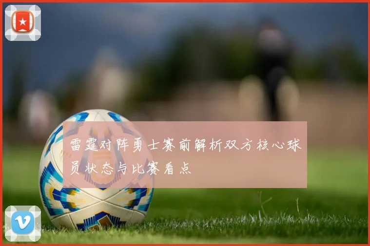 雷霆对阵勇士赛前解析双方核心球员状态与比赛看点