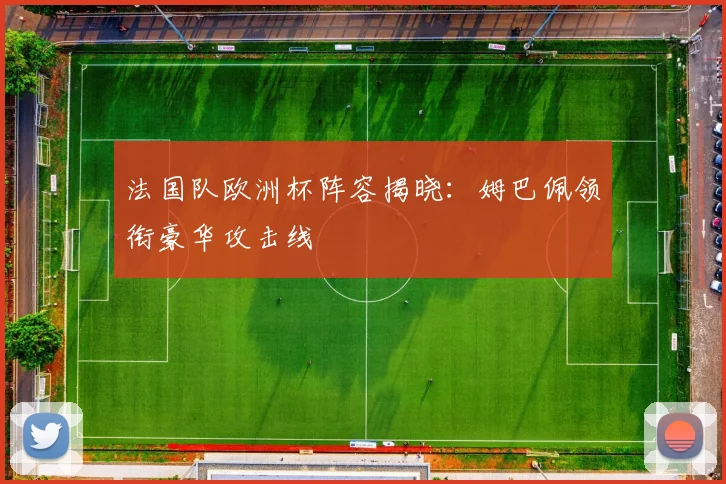 法国队欧洲杯阵容揭晓：姆巴佩领衔豪华攻击线