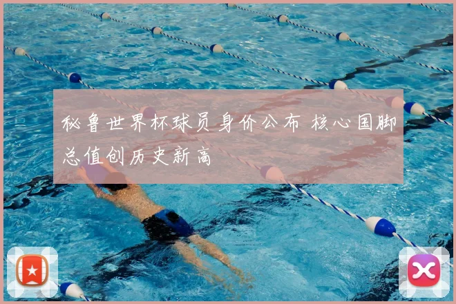 秘鲁世界杯球员身价公布 核心国脚总值创历史新高