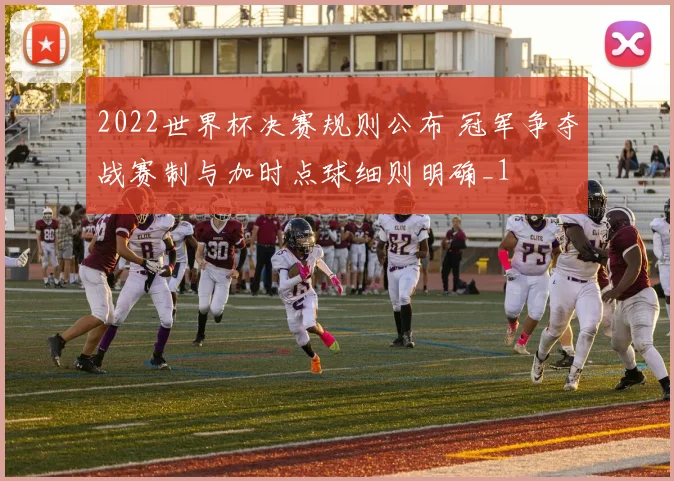 2022世界杯决赛规则公布 冠军争夺战赛制与加时点球细则明确_1