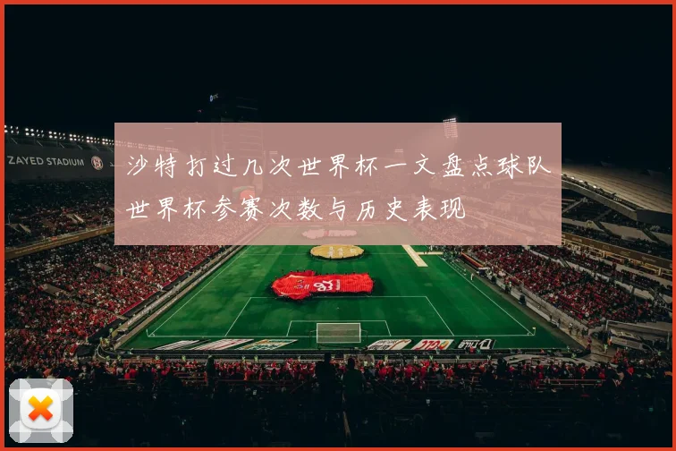 沙特打过几次世界杯一文盘点球队世界杯参赛次数与历史表现