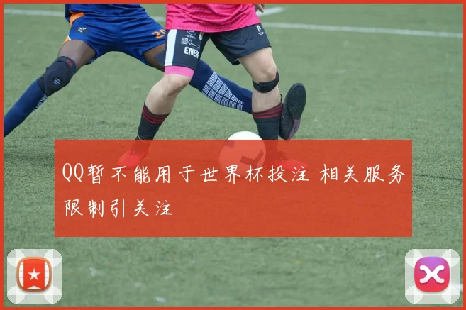 QQ暂不能用于世界杯投注 相关服务限制引关注