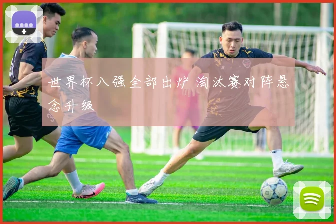 世界杯八强全部出炉 淘汰赛对阵悬念升级